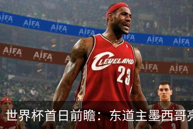 世界杯首日前瞻：东道主墨西哥亮相 亚洲球队迎首秀