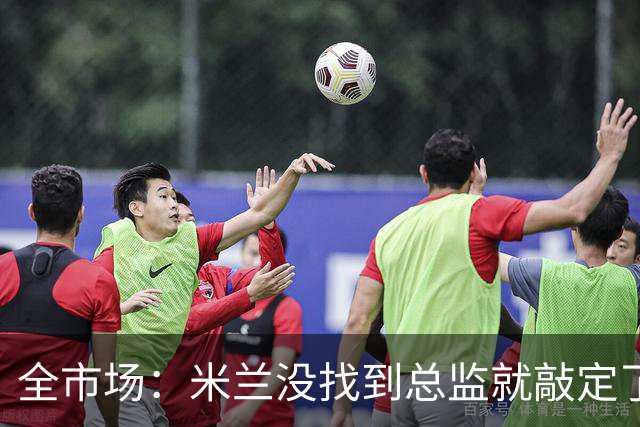 全市场：米兰没找到总监就敲定了新帅，近年足坛从未有过这种事