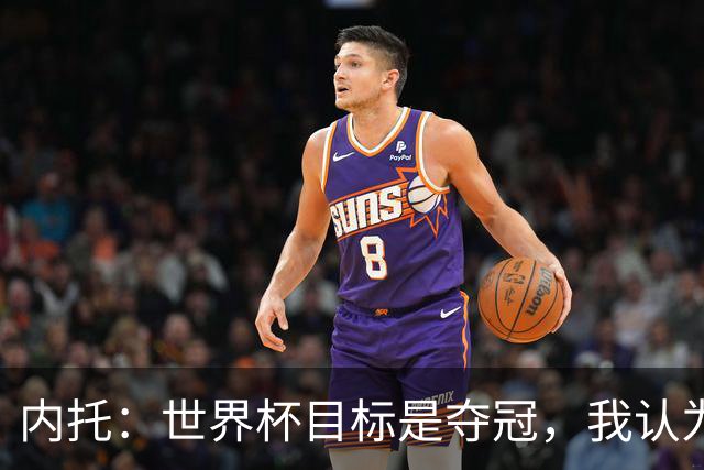 内托：世界杯目标是夺冠，我认为我们必须拥抱这个梦想