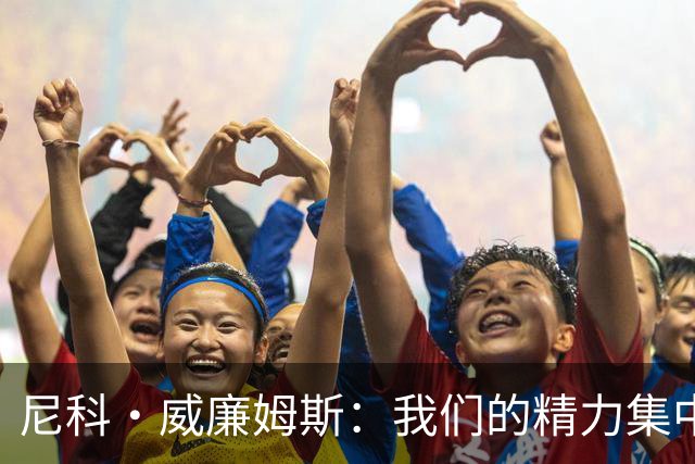 尼科·威廉姆斯：我们的精力集中在下场比赛 我的身体状态非常好