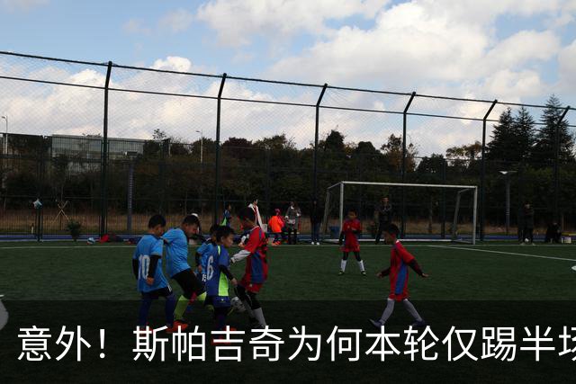 意外！斯帕吉奇为何本轮仅踢半场就被换下，本人赛后亲自说出原因