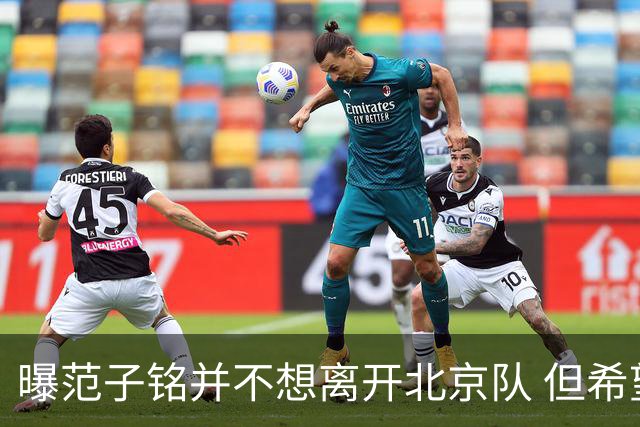 曝范子铭并不想离开北京队 但希望有球打不想待废