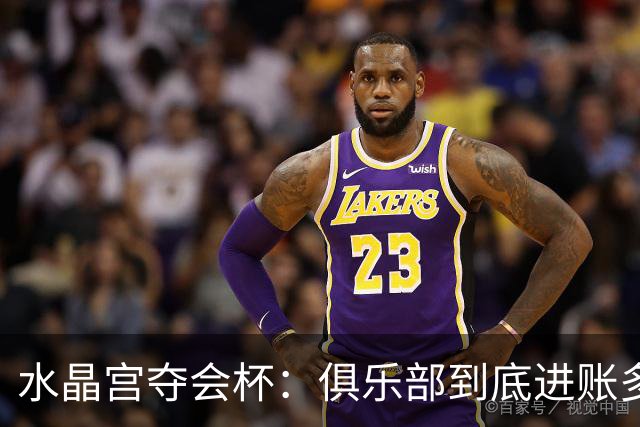 水晶宫夺会杯：俱乐部到底进账多少？一文读懂这笔2040万欧的现实意义