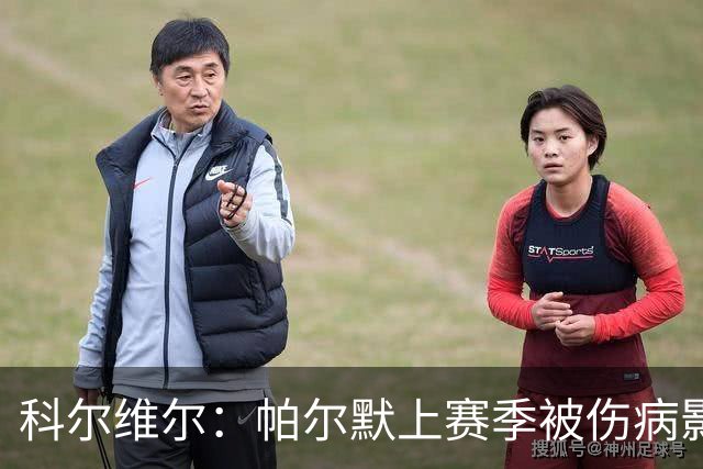 科尔维尔：帕尔默上赛季被伤病影响了，但我们对他的信任从未动摇