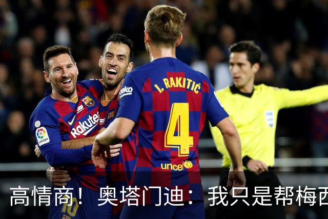 高情商！奥塔门迪：我只是帮梅西保管袖标，在场的他才是队长
