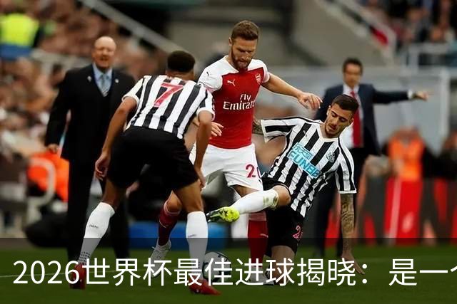 2026世界杯最佳进球揭晓：是一个你可能没听过的名字
