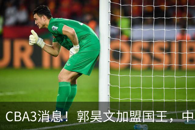 CBA3消息！郭昊文加盟国王，中国男篮抵达沈阳，杜锋观战粤BA！